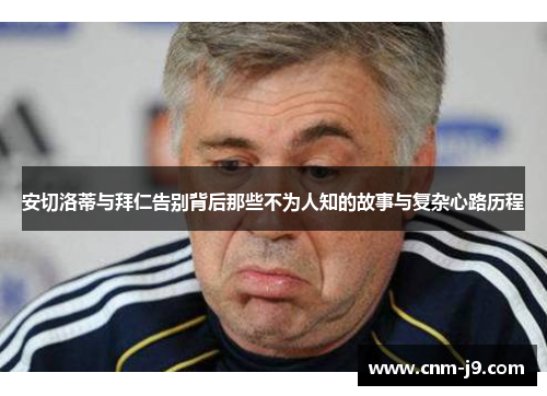安切洛蒂与拜仁告别背后那些不为人知的故事与复杂心路历程