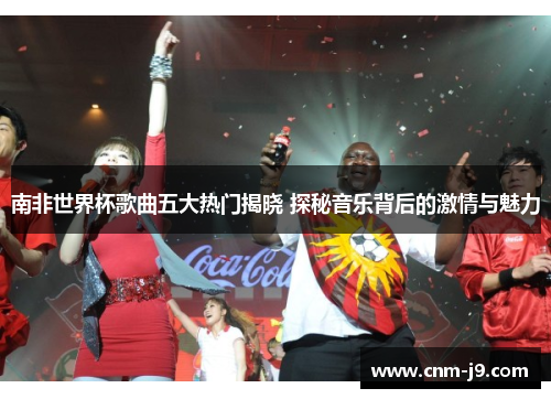 南非世界杯歌曲五大热门揭晓 探秘音乐背后的激情与魅力