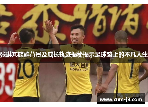 张琳芃族群背景及成长轨迹揭秘揭示足球路上的不凡人生