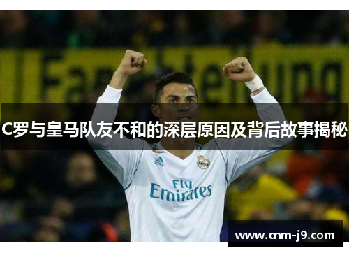 C罗与皇马队友不和的深层原因及背后故事揭秘