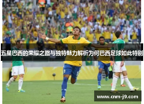 五星巴西的荣耀之路与独特魅力解析为何巴西足球如此特别