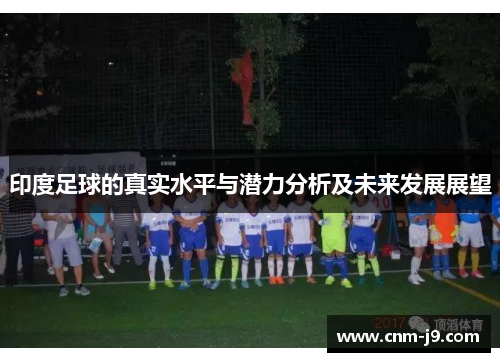 印度足球的真实水平与潜力分析及未来发展展望