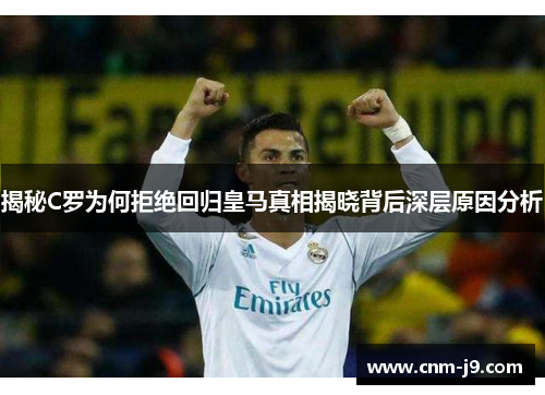 揭秘C罗为何拒绝回归皇马真相揭晓背后深层原因分析 揭秘C罗为何拒绝回归皇马真相揭晓背后深层原因分析