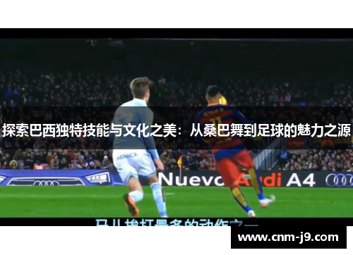 探索巴西独特技能与文化之美:从桑巴舞到足球的魅力之源 探索巴西独特技能与文化之美:从桑巴舞到足球的魅力之源