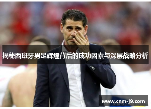 揭秘西班牙男足辉煌背后的成功因素与深层战略分析 揭秘西班牙男足辉煌背后的成功因素与深层战略分析