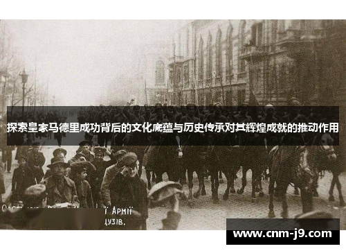 探索皇家马德里成功背后的文化底蕴与历史传承对其辉煌成就的推动作用