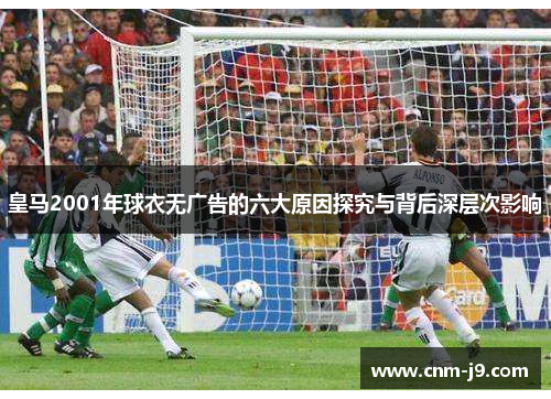 皇马2001年球衣无广告的六大原因探究与背后深层次影响