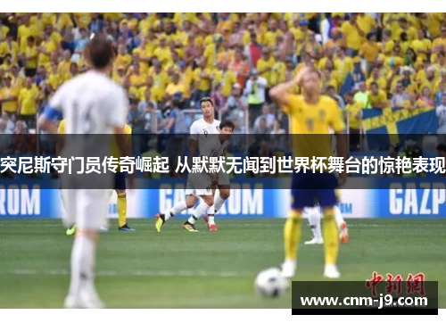 突尼斯守门员传奇崛起 从默默无闻到世界杯舞台的惊艳表现