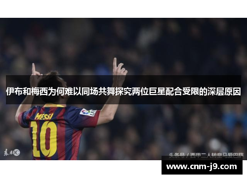 伊布和梅西为何难以同场共舞探究两位巨星配合受限的深层原因