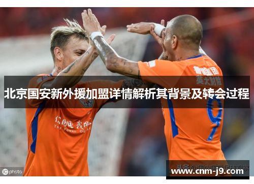 北京国安新外援加盟详情解析其背景及转会过程
