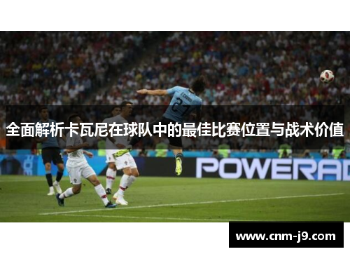 全面解析卡瓦尼在球队中的最佳比赛位置与战术价值