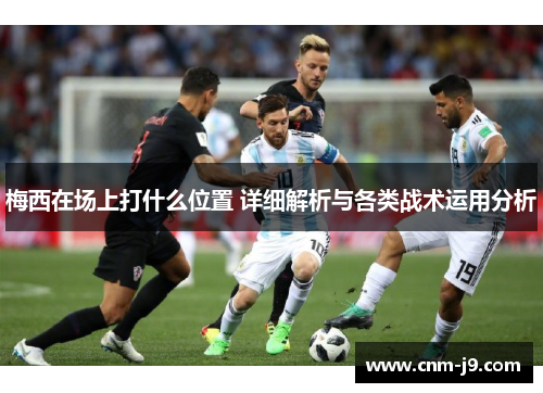 梅西在场上打什么位置 详细解析与各类战术运用分析