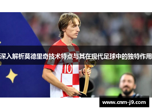 深入解析莫德里奇技术特点与其在现代足球中的独特作用