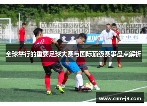 全球举行的重要足球大赛与国际顶级赛事盘点解析