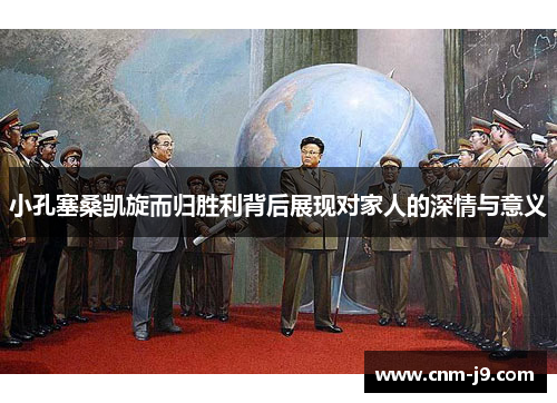 小孔塞桑凯旋而归胜利背后展现对家人的深情与意义