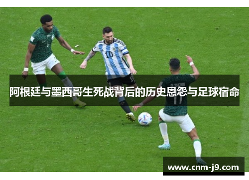 阿根廷与墨西哥生死战背后的历史恩怨与足球宿命