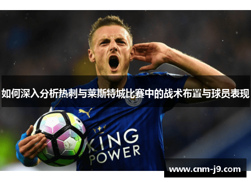 如何深入分析热刺与莱斯特城比赛中的战术布置与球员表现