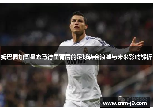 姆巴佩加盟皇家马德里背后的足球转会浪潮与未来影响解析