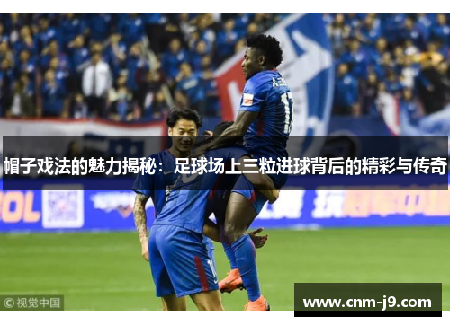 帽子戏法的魅力揭秘:足球场上三粒进球背后的精彩与传奇 帽子戏法的魅力揭秘:足球场上三粒进球背后的精彩与传奇