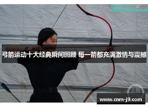 弓箭运动十大经典瞬间回顾 每一箭都充满激情与震撼 弓箭运动十大经典瞬间回顾 每一箭都充满激情与震撼