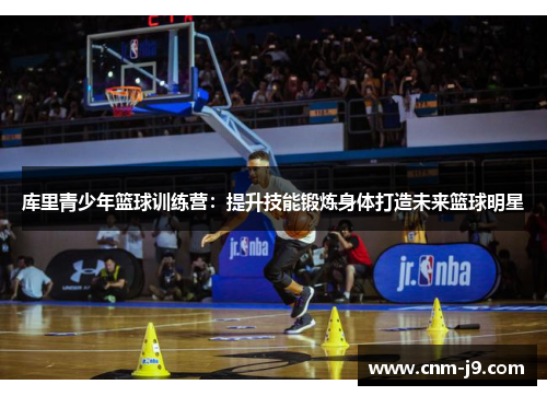 库里青少年篮球训练营:提升技能锻炼身体打造未来篮球明星 库里青少年篮球训练营:提升技能锻炼身体打造未来篮球明星