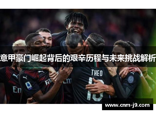 意甲豪门崛起背后的艰辛历程与未来挑战解析 意甲豪门崛起背后的艰辛历程与未来挑战解析