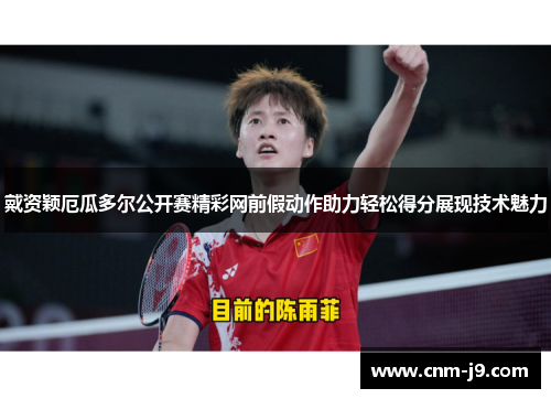 戴资颖厄瓜多尔公开赛精彩网前假动作助力轻松得分展现技术魅力 戴资颖厄瓜多尔公开赛精彩网前假动作助力轻松得分展现技术魅力