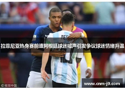 拉菲尼亚热身赛前遭阿根廷球迷嘘声引发争议球迷情绪升温 拉菲尼亚热身赛前遭阿根廷球迷嘘声引发争议球迷情绪升温