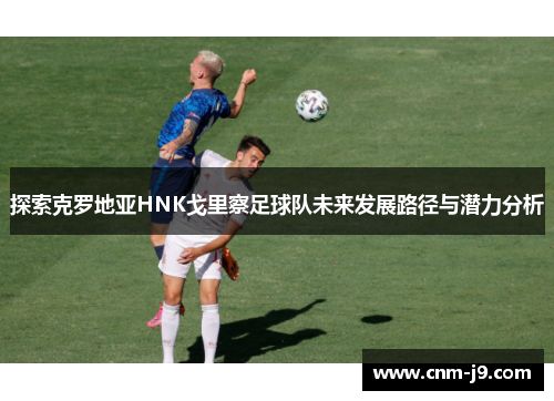 探索克罗地亚HNK戈里察足球队未来发展路径与潜力分析 探索克罗地亚HNK戈里察足球队未来发展路径与潜力分析