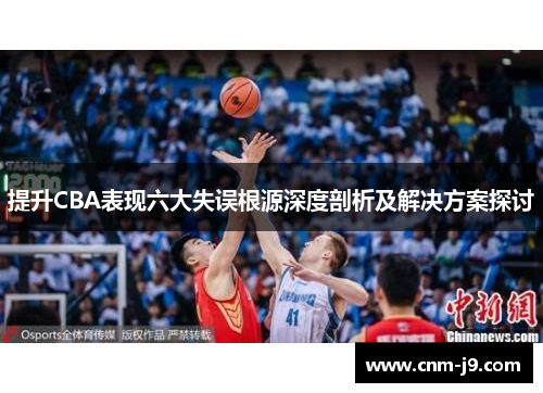 提升CBA表现六大失误根源深度剖析及解决方案探讨 提升CBA表现六大失误根源深度剖析及解决方案探讨