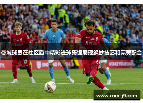 曼城球员在社区盾中精彩进球集锦展现绝妙技艺和完美配合