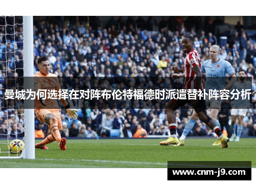 曼城为何选择在对阵布伦特福德时派遣替补阵容分析