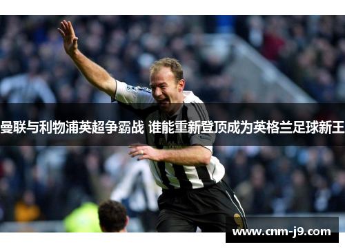 曼联与利物浦英超争霸战 谁能重新登顶成为英格兰足球新王