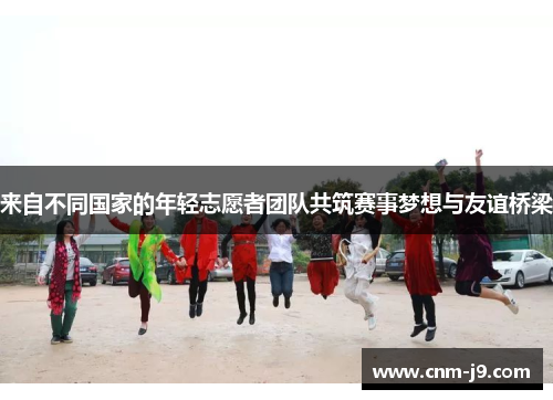 来自不同国家的年轻志愿者团队共筑赛事梦想与友谊桥梁 来自不同国家的年轻志愿者团队共筑赛事梦想与友谊桥梁