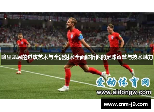 哈里凯恩的进攻艺术与全能射术全面解析他的足球智慧与技术魅力 哈里凯恩的进攻艺术与全能射术全面解析他的足球智慧与技术魅力