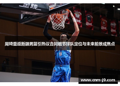 周琦重返新疆男篮引热议合同细节球队定位与未来前景成焦点 周琦重返新疆男篮引热议合同细节球队定位与未来前景成焦点