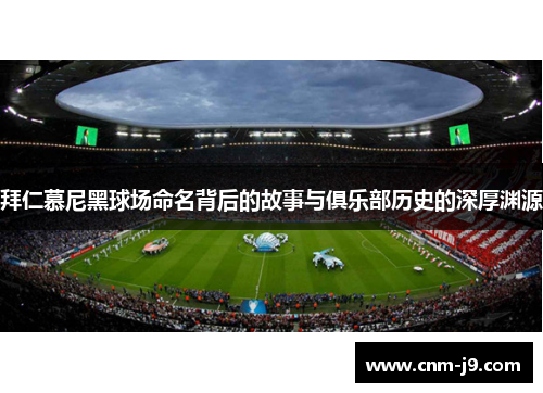 拜仁慕尼黑球场命名背后的故事与俱乐部历史的深厚渊源 拜仁慕尼黑球场命名背后的故事与俱乐部历史的深厚渊源