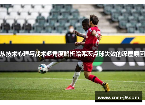 从技术心理与战术多角度解析哈弗茨点球失效的深层原因 从技术心理与战术多角度解析哈弗茨点球失效的深层原因