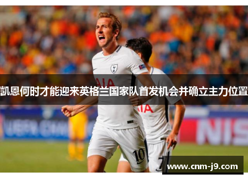 凯恩何时才能迎来英格兰国家队首发机会并确立主力位置