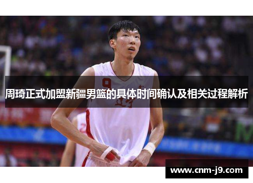 周琦正式加盟新疆男篮的具体时间确认及相关过程解析