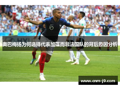 奥巴梅扬为何选择代表加蓬而非法国队的背后原因分析