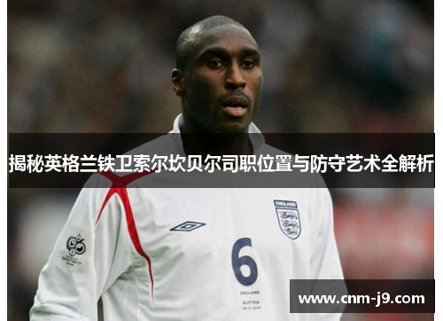 揭秘英格兰铁卫索尔坎贝尔司职位置与防守艺术全解析 揭秘英格兰铁卫索尔坎贝尔司职位置与防守艺术全解析