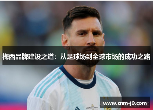 梅西品牌建设之道:从足球场到全球市场的成功之路 梅西品牌建设之道:从足球场到全球市场的成功之路