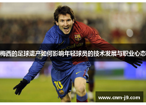 梅西的足球遗产如何影响年轻球员的技术发展与职业心态 梅西的足球遗产如何影响年轻球员的技术发展与职业心态