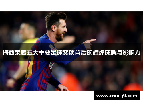 梅西荣膺五大重要足球奖项背后的辉煌成就与影响力