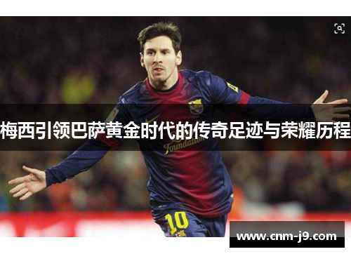 梅西引领巴萨黄金时代的传奇足迹与荣耀历程