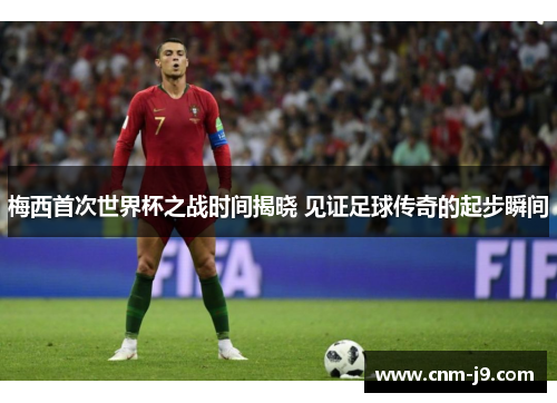 梅西首次世界杯之战时间揭晓 见证足球传奇的起步瞬间 梅西首次世界杯之战时间揭晓 见证足球传奇的起步瞬间