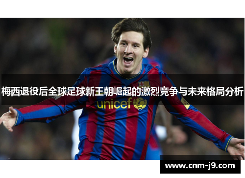 梅西退役后全球足球新王朝崛起的激烈竞争与未来格局分析 梅西退役后全球足球新王朝崛起的激烈竞争与未来格局分析