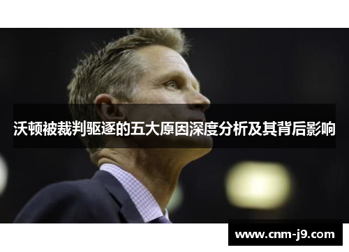 沃顿被裁判驱逐的五大原因深度分析及其背后影响