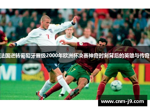 法国逆转葡萄牙晋级2000年欧洲杯决赛神奇时刻背后的英雄与传奇